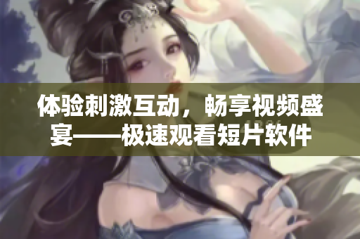 體驗(yàn)刺激互動(dòng)，暢享視頻盛宴——極速觀看短片軟件