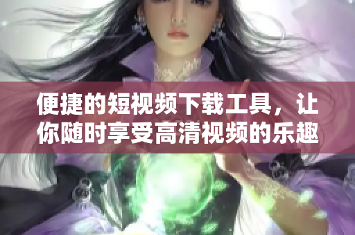 便捷的短視頻下載工具，讓你隨時(shí)享受高清視頻的樂(lè)趣