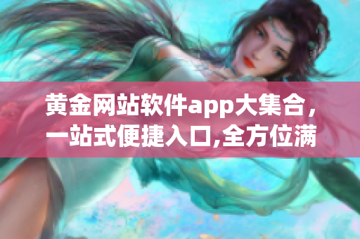 黃金網(wǎng)站軟件app大集合，一站式便捷入口,全方位滿足您的軟件需求
