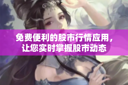 免費便利的股市行情應(yīng)用，讓您實時掌握股市動態(tài)