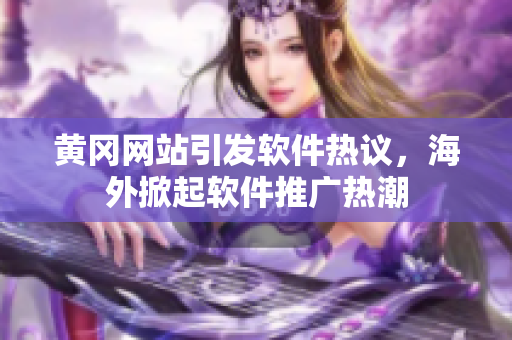 黃岡網(wǎng)站引發(fā)軟件熱議，海外掀起軟件推廣熱潮