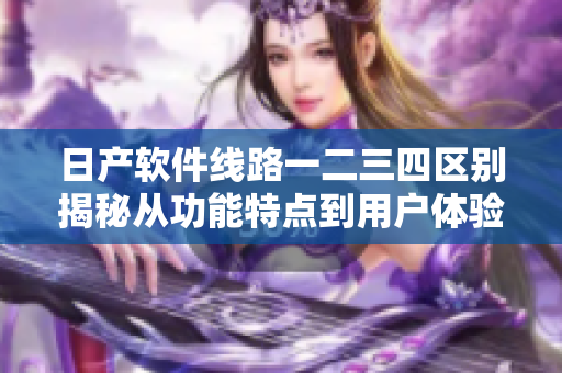 日產(chǎn)軟件線路一二三四區(qū)別揭秘從功能特點到用戶體驗，輕松分辨！