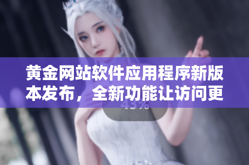 黃金網(wǎng)站軟件應(yīng)用程序新版本發(fā)布，全新功能讓訪問(wèn)更便捷