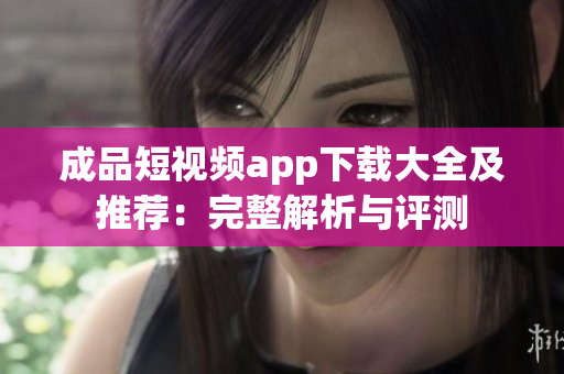 成品短視頻app下載大全及推薦：完整解析與評(píng)測(cè)