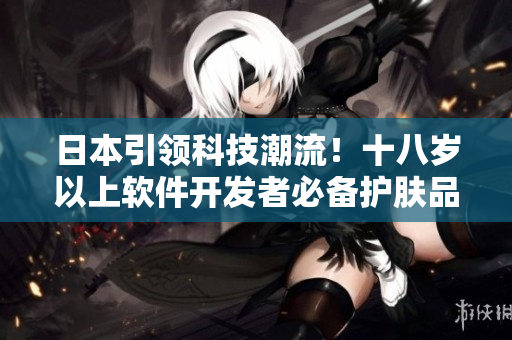 日本引領科技潮流！十八歲以上軟件開發(fā)者必備護膚品榜單啦