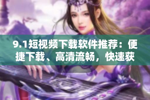 9.1短視頻下載軟件推薦：便捷下載、高清流暢，快速獲??！