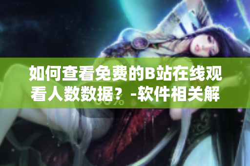 如何查看免費(fèi)的B站在線觀看人數(shù)數(shù)據(jù)？-軟件相關(guān)解決方法
