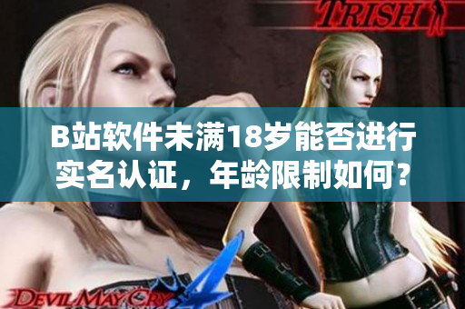 B站軟件未滿18歲能否進行實名認證，年齡限制如何？