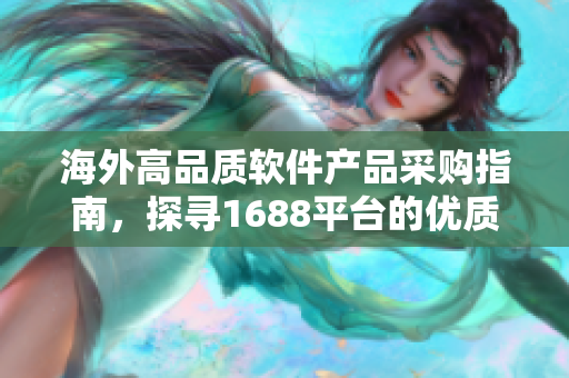 海外高品質(zhì)軟件產(chǎn)品采購指南，探尋1688平臺的優(yōu)質(zhì)選擇