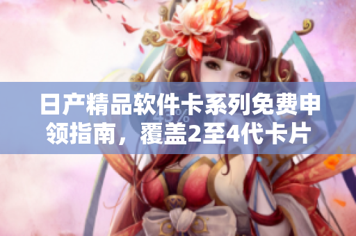 日產(chǎn)精品軟件卡系列免費(fèi)申領(lǐng)指南，覆蓋2至4代卡片使用教程及優(yōu)質(zhì)軟件推薦