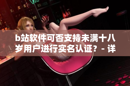 b站軟件可否支持未滿十八歲用戶進(jìn)行實(shí)名認(rèn)證？- 詳細(xì)解析和操作步驟