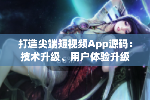 打造尖端短視頻App源碼：技術升級、用戶體驗升級