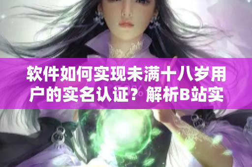 軟件如何實現(xiàn)未滿十八歲用戶的實名認(rèn)證？解析B站實名認(rèn)證規(guī)則