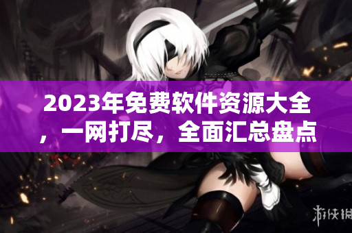 2023年免費(fèi)軟件資源大全，一網(wǎng)打盡，全面匯總盤點(diǎn)