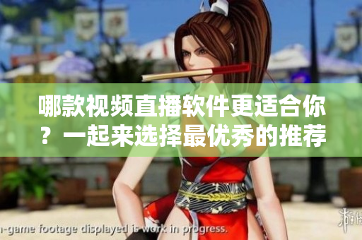 哪款視頻直播軟件更適合你？一起來選擇最優(yōu)秀的推薦!