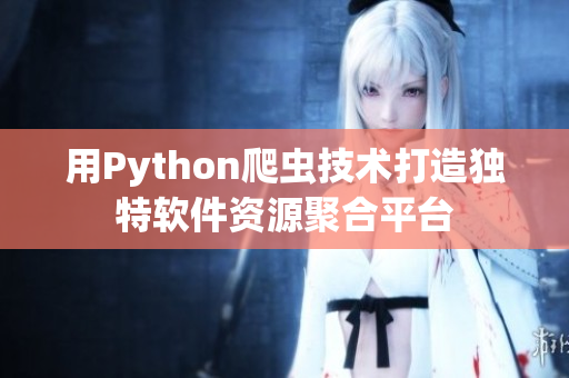 用Python爬蟲(chóng)技術(shù)打造獨(dú)特軟件資源聚合平臺(tái)