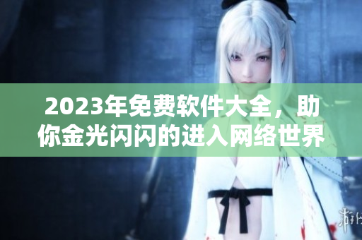 2023年免費(fèi)軟件大全，助你金光閃閃的進(jìn)入網(wǎng)絡(luò)世界
