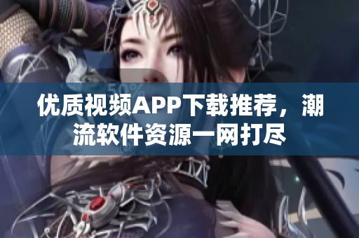 優(yōu)質(zhì)視頻APP下載推薦，潮流軟件資源一網(wǎng)打盡