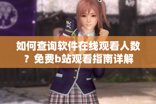 如何查詢(xún)軟件在線(xiàn)觀看人數(shù)？免費(fèi)b站觀看指南詳解
