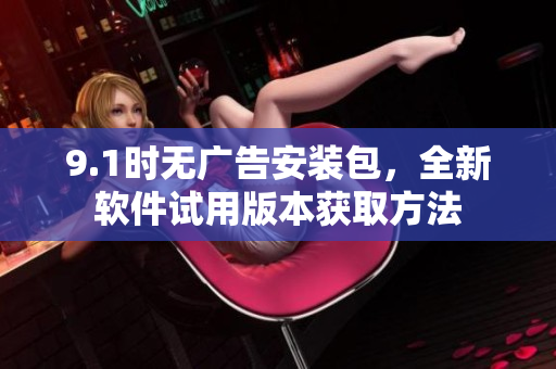 9.1時無廣告安裝包，全新軟件試用版本獲取方法