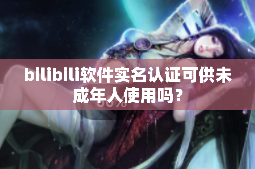 bilibili軟件實(shí)名認(rèn)證可供未成年人使用嗎？