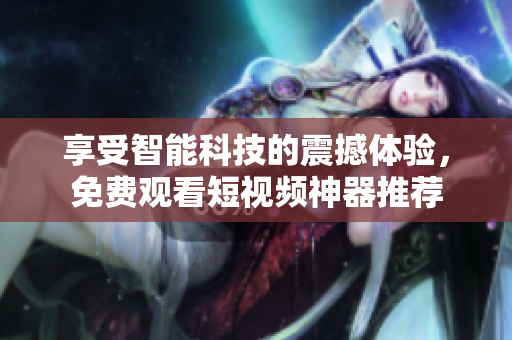 享受智能科技的震撼體驗(yàn)，免費(fèi)觀看短視頻神器推薦