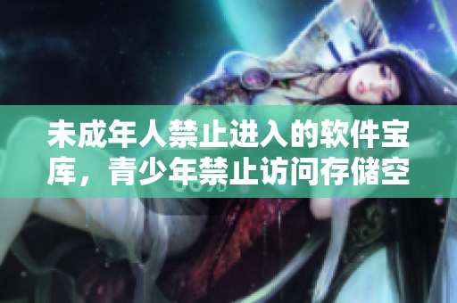 未成年人禁止進(jìn)入的軟件寶庫(kù)，青少年禁止訪問(wèn)存儲(chǔ)空間