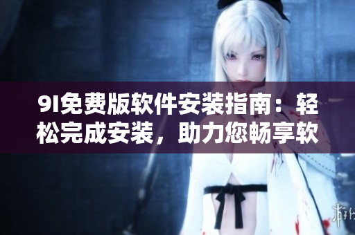 9I免費版軟件安裝指南：輕松完成安裝，助力您暢享軟件樂趣