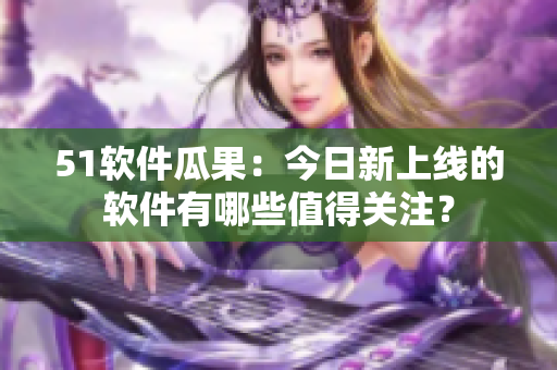 51軟件瓜果：今日新上線的軟件有哪些值得關(guān)注？
