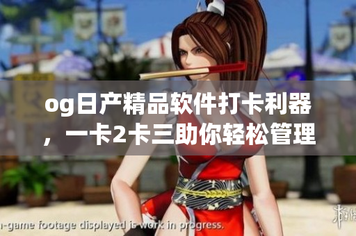og日產(chǎn)精品軟件打卡利器，一卡2卡三助你輕松管理工作