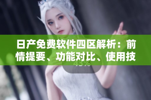 日產(chǎn)免費(fèi)軟件四區(qū)解析：前情提要、功能對(duì)比、使用技巧