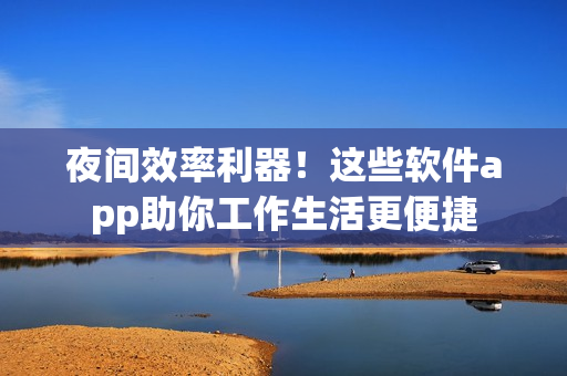 夜間效率利器！這些軟件app助你工作生活更便捷