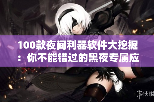 100款夜間利器軟件大挖掘：你不能錯(cuò)過的黑夜專屬應(yīng)用推薦