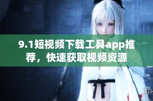 9.1短視頻下載工具app推薦，快速獲取視頻資源