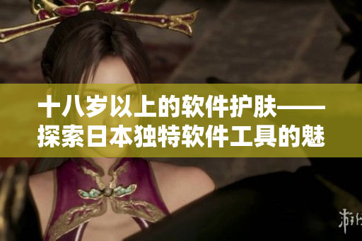 十八歲以上的軟件護(hù)膚——探索日本獨(dú)特軟件工具的魅力