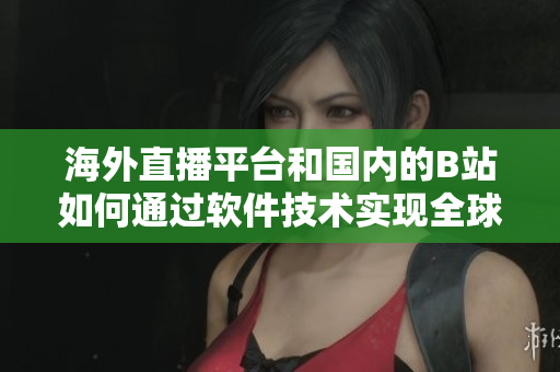 海外直播平臺(tái)和國內(nèi)的B站如何通過軟件技術(shù)實(shí)現(xiàn)全球直播？
