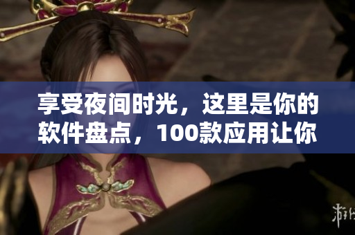 享受夜間時(shí)光，這里是你的軟件盤(pán)點(diǎn)，100款應(yīng)用讓你愛(ài)不釋手