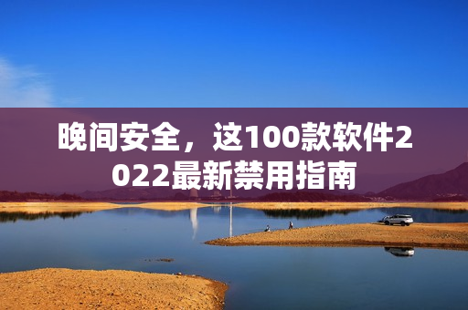 晚間安全，這100款軟件2022最新禁用指南