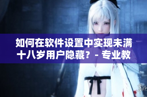 如何在軟件設(shè)置中實(shí)現(xiàn)未滿(mǎn)十八歲用戶(hù)隱藏？- 專(zhuān)業(yè)教程分享