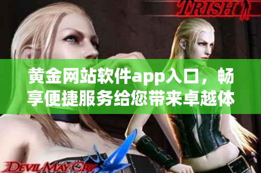黃金網(wǎng)站軟件app入口，暢享便捷服務(wù)給您帶來卓越體驗
