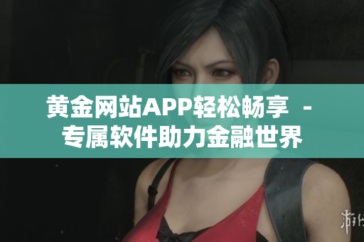 黃金網站APP輕松暢享  - 專屬軟件助力金融世界
