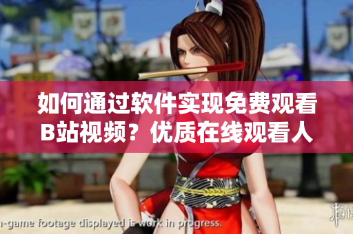 如何通過軟件實現(xiàn)免費觀看B站視頻？優(yōu)質(zhì)在線觀看人數(shù)獲取方法分享