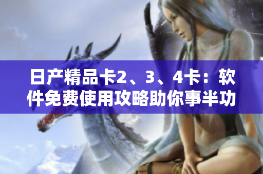 日產(chǎn)精品卡2、3、4卡：軟件免費(fèi)使用攻略助你事半功倍