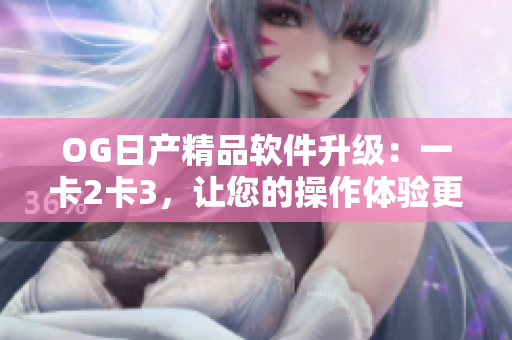 OG日產(chǎn)精品軟件升級：一卡2卡3，讓您的操作體驗更加流暢