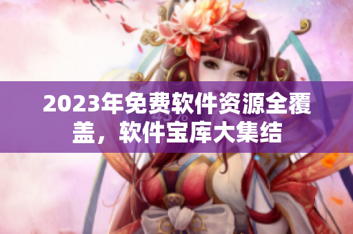 2023年免費(fèi)軟件資源全覆蓋，軟件寶庫(kù)大集結(jié)