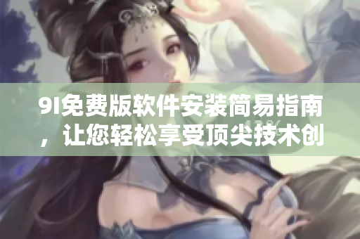 9I免費(fèi)版軟件安裝簡(jiǎn)易指南，讓您輕松享受頂尖技術(shù)創(chuàng)新