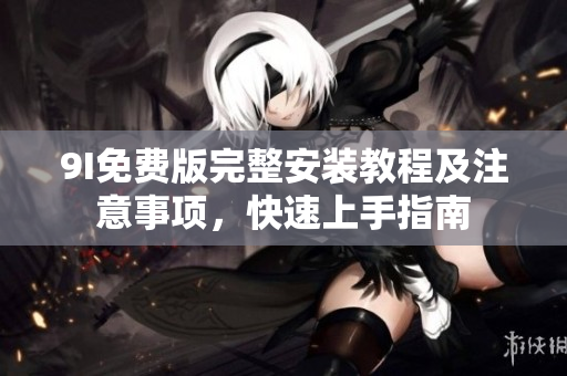 9I免費(fèi)版完整安裝教程及注意事項(xiàng)，快速上手指南