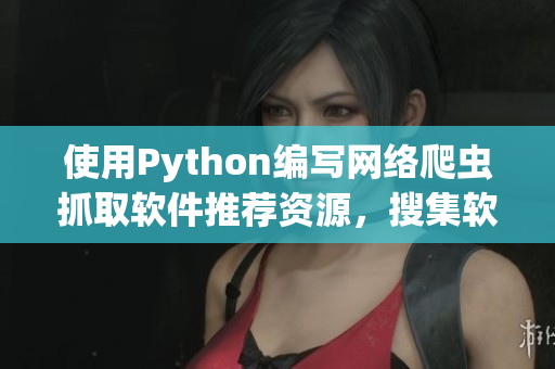 使用Python編寫網(wǎng)絡(luò)爬蟲抓取軟件推薦資源，搜集軟件下載鏈接