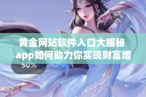 黃金網(wǎng)站軟件入口大揭秘 app如何助力你實(shí)現(xiàn)財富增值