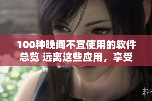 100種晚間不宜使用的軟件總覽 遠(yuǎn)離這些應(yīng)用，享受更好的睡眠